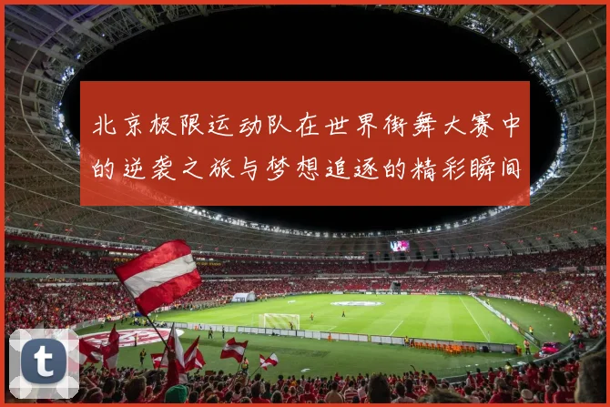 北京极限运动队在世界街舞大赛中的逆袭之旅与梦想追逐的精彩瞬间