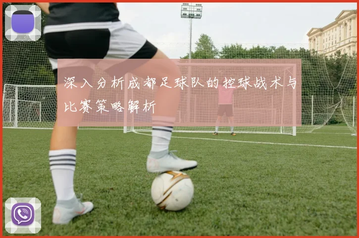 深入分析成都足球队的控球战术与比赛策略解析