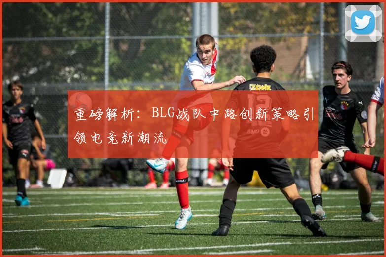 重磅解析：BLG战队中路创新策略引领电竞新潮流
