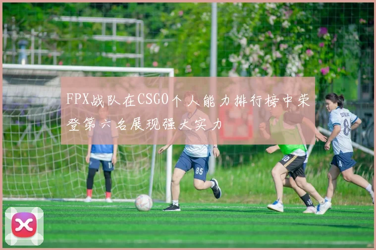 FPX战队在CSGO个人能力排行榜中荣登第六名展现强大实力