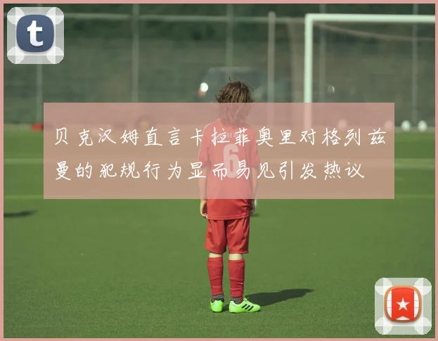 贝克汉姆直言卡拉菲奥里对格列兹曼的犯规行为显而易见引发热议