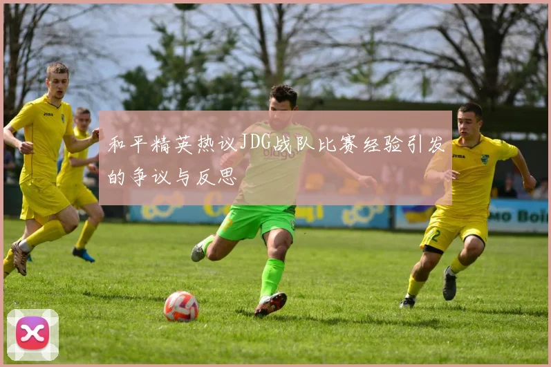 和平精英热议JDG战队比赛经验引发的争议与反思