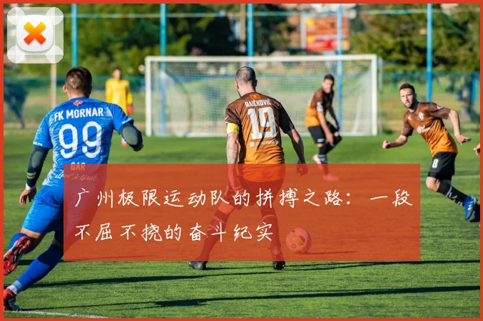 广州极限运动队的拼搏之路：一段不屈不挠的奋斗纪实