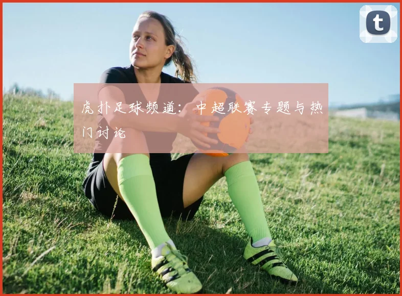 虎扑足球频道：中超联赛专题与热门讨论