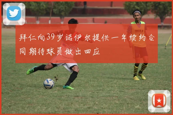 拜仁向39岁诺伊尔提供一年续约合同期待球员做出回应