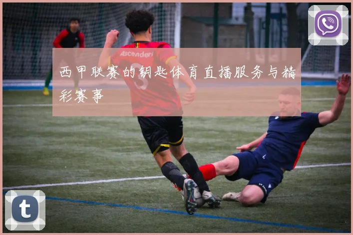 西甲联赛的钥匙体育直播服务与精彩赛事