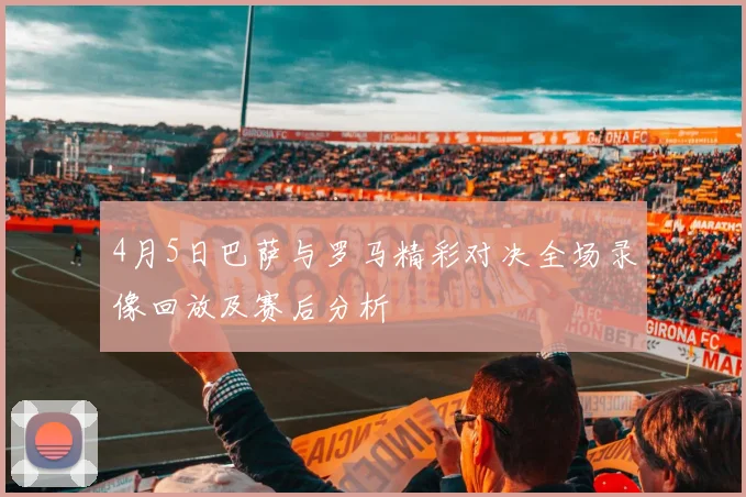 4月5日巴萨与罗马精彩对决全场录像回放及赛后分析