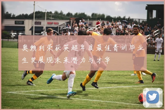 奥赖利荣获英超年度最佳青训毕业生奖展现未来潜力与才华
