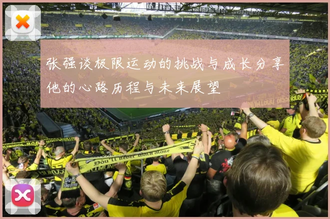 张强谈极限运动的挑战与成长分享他的心路历程与未来展望