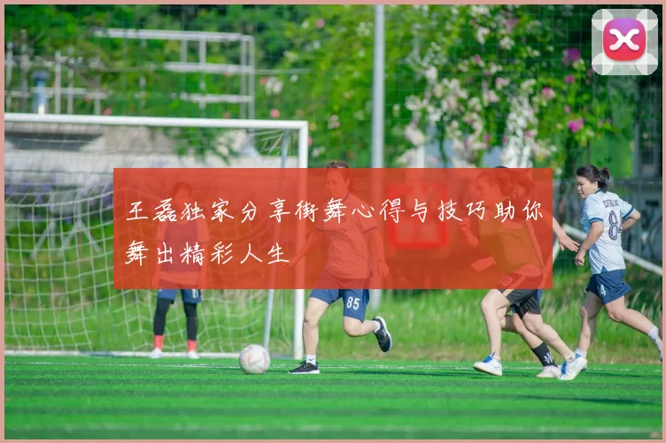 王磊独家分享街舞心得与技巧助你舞出精彩人生