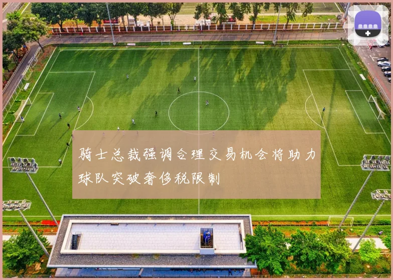 骑士总裁强调合理交易机会将助力球队突破奢侈税限制
