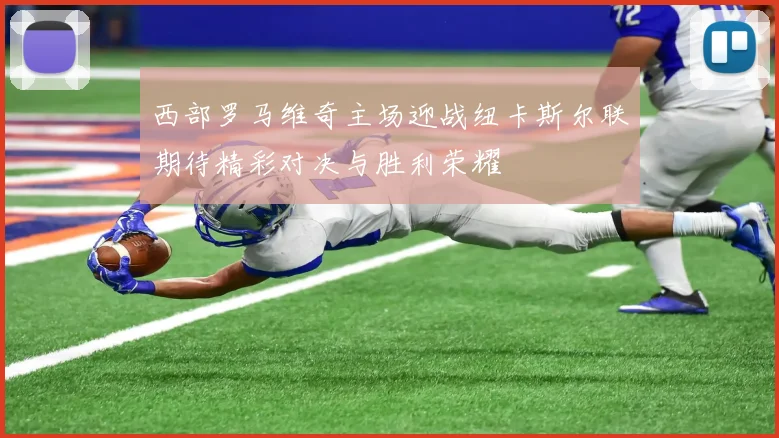 西部罗马维奇主场迎战纽卡斯尔联期待精彩对决与胜利荣耀