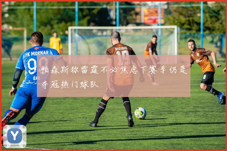 帕森斯称雷霆不必焦虑下赛季仍是夺冠热门球队