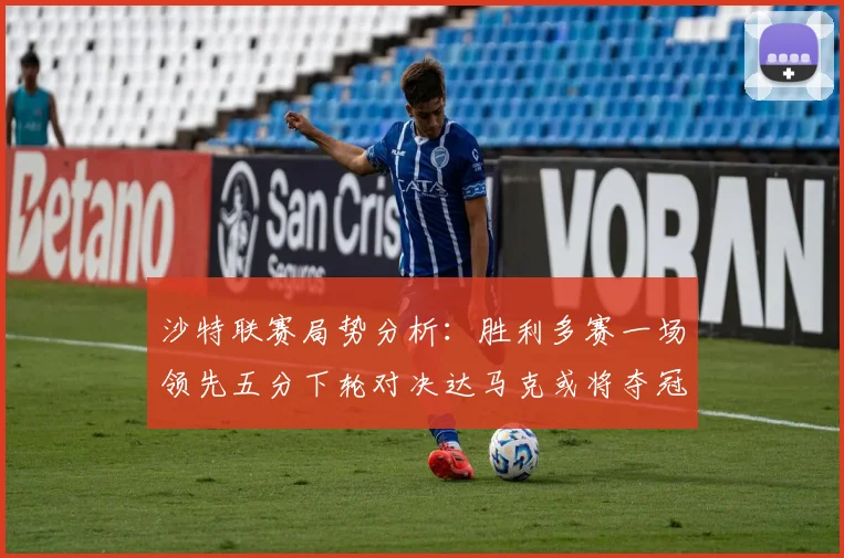 沙特联赛局势分析：胜利多赛一场领先五分下轮对决达马克或将夺冠